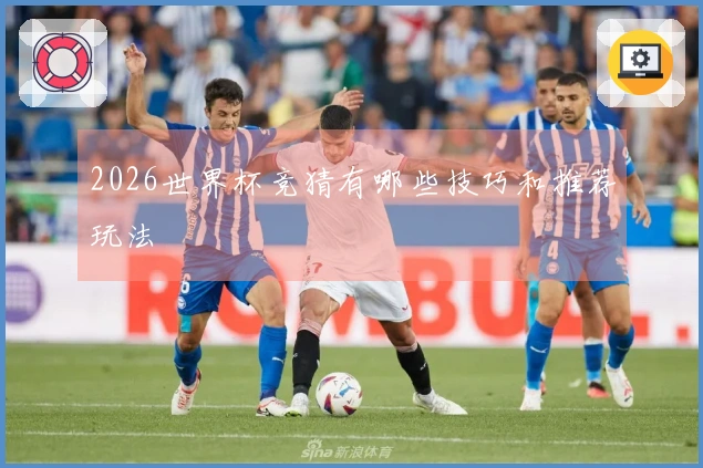 2026世界杯竞猜有哪些技巧和推荐玩法