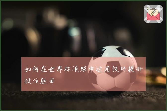 如何在世界杯滚球中运用技巧提升投注胜率