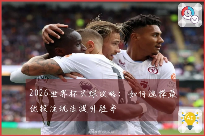 2026世界杯买球攻略：如何选择最优投注玩法提升胜率