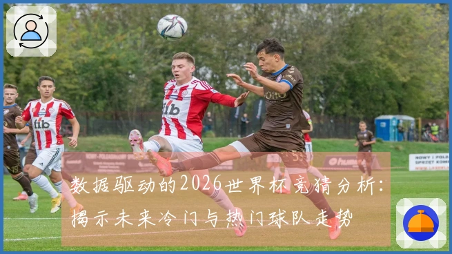 数据驱动的2026世界杯竞猜分析：揭示未来冷门与热门球队走势
