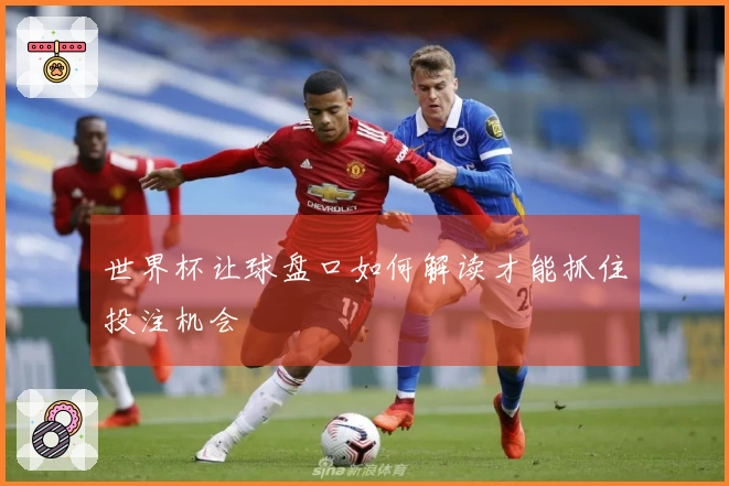 世界杯让球盘口如何解读才能抓住投注机会