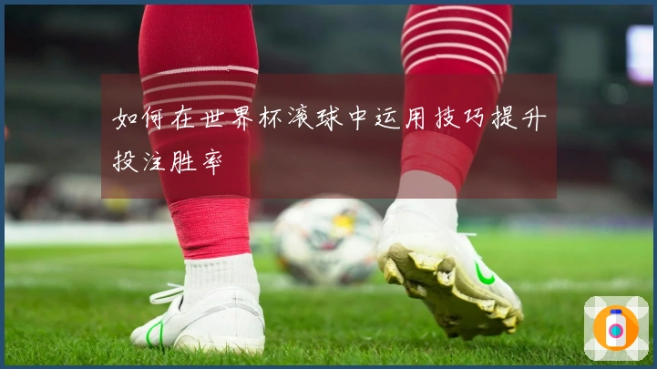 如何在世界杯滚球中运用技巧提升投注胜率