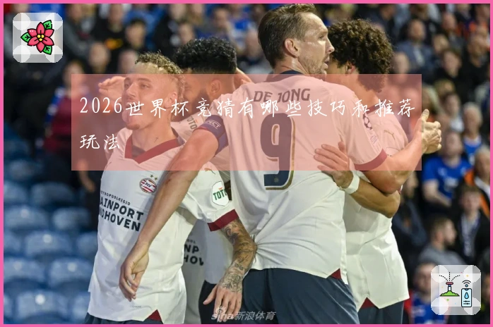 2026世界杯竞猜有哪些技巧和推荐玩法