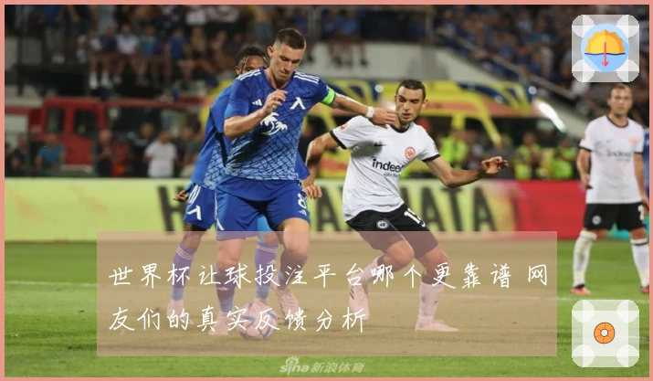 世界杯让球投注平台哪个更靠谱 网友们的真实反馈分析
