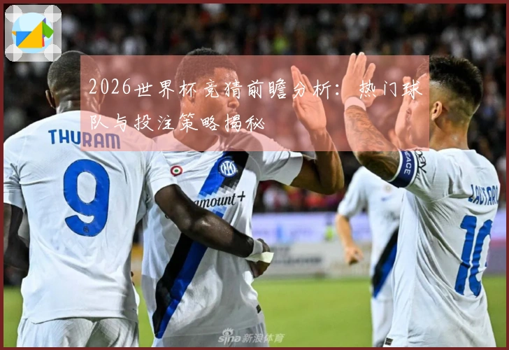 2026世界杯竞猜前瞻分析：热门球队与投注策略揭秘