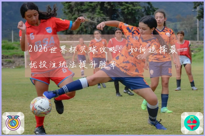 2026世界杯买球攻略：如何选择最优投注玩法提升胜率