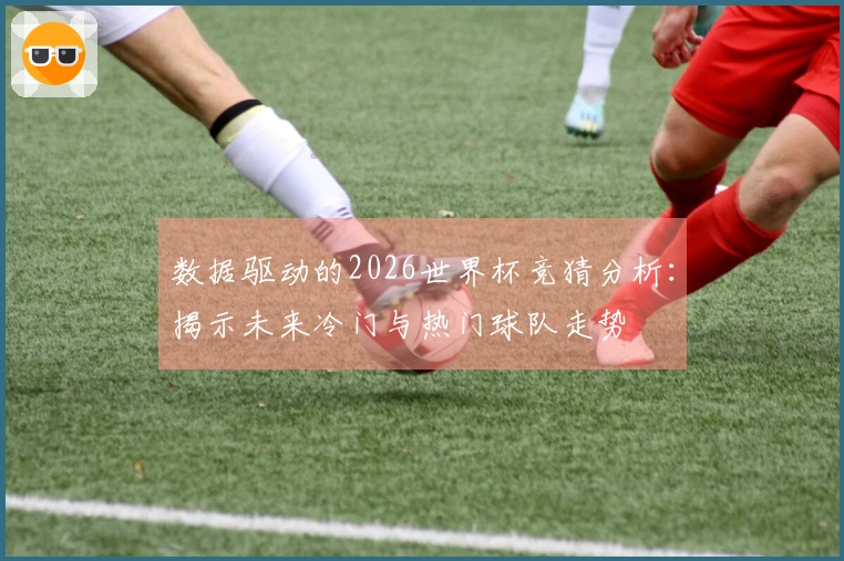 数据驱动的2026世界杯竞猜分析：揭示未来冷门与热门球队走势